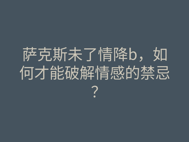 萨克斯未了情降b,如何才能破解情感的禁忌?