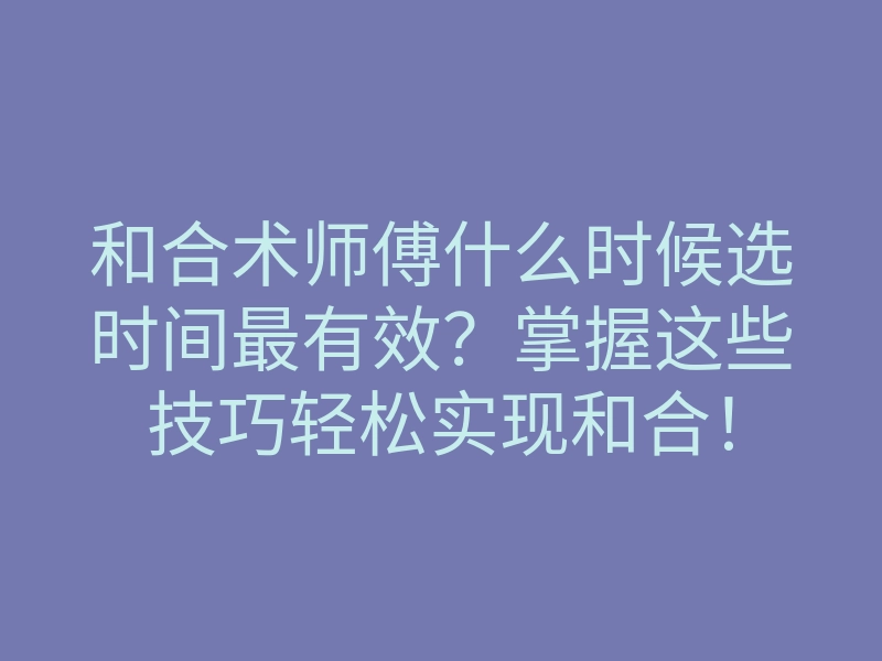 和合术师傅什么时候选时间最有效?掌握这些技巧轻松实现和合!