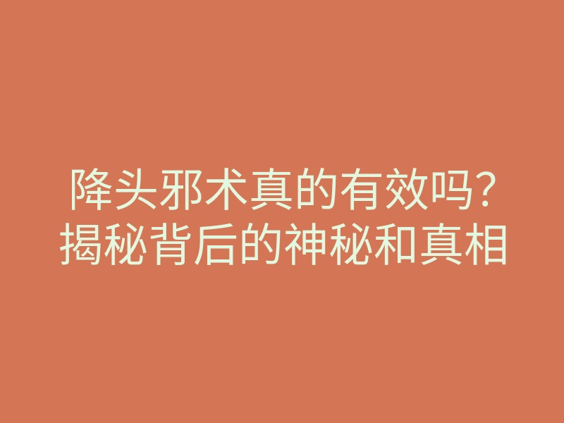 降头邪术真的有效吗?揭秘背后的神秘和真相