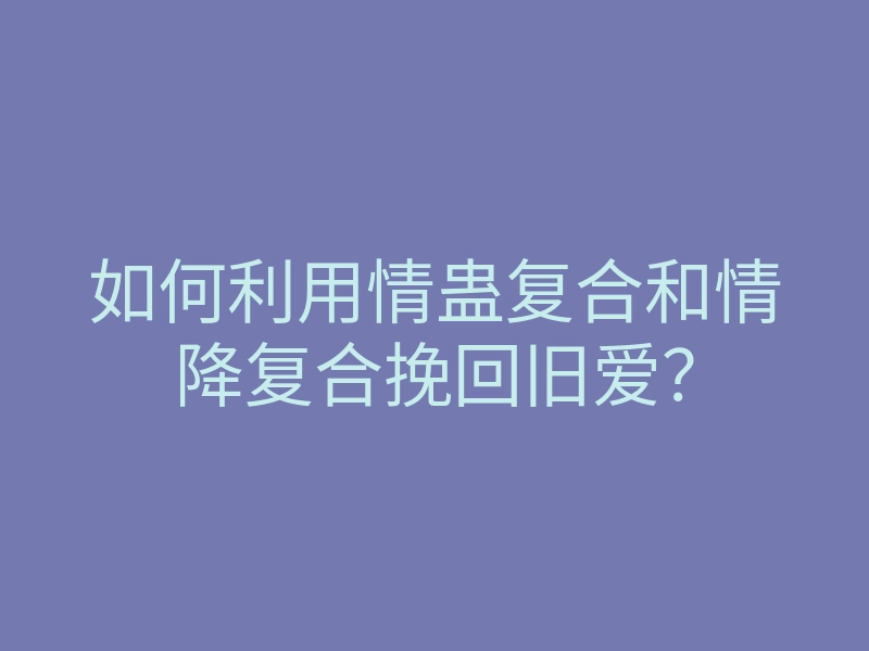 如何利用情蛊复合和情降复合挽回旧爱?