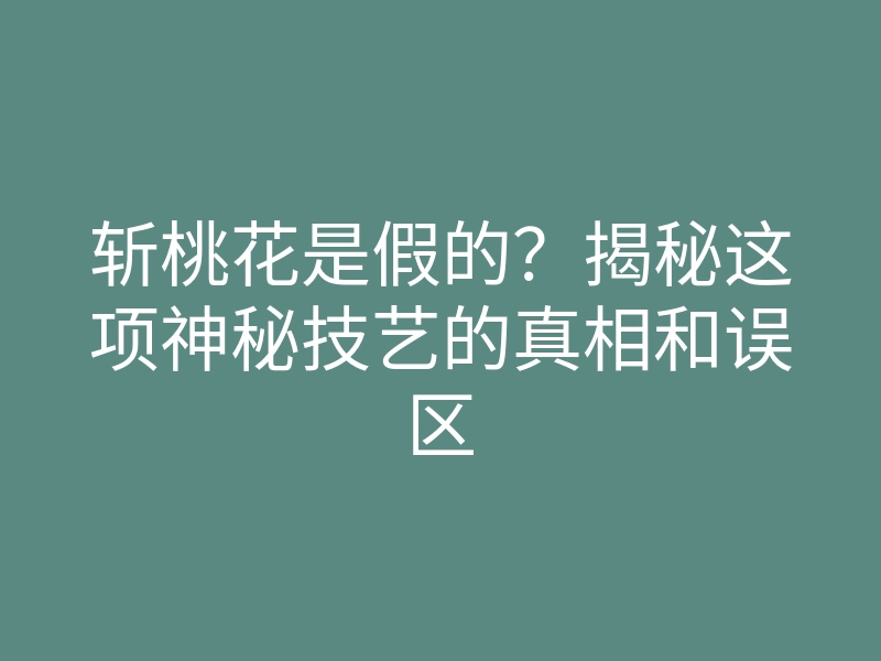 斩桃花是假的?揭秘这项神秘技艺的真相和误区