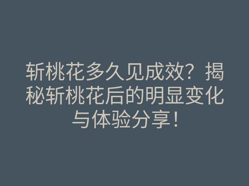 斩桃花多久见成效?揭秘斩桃花后的明显变化与体验分享!