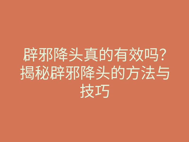 辟邪降头真的有效吗?揭秘辟邪降头的方法与技巧