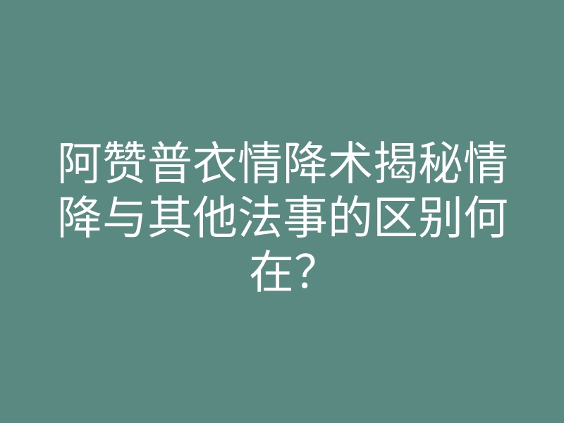 阿赞普衣情降术揭秘情降与其他法事的区别何在?