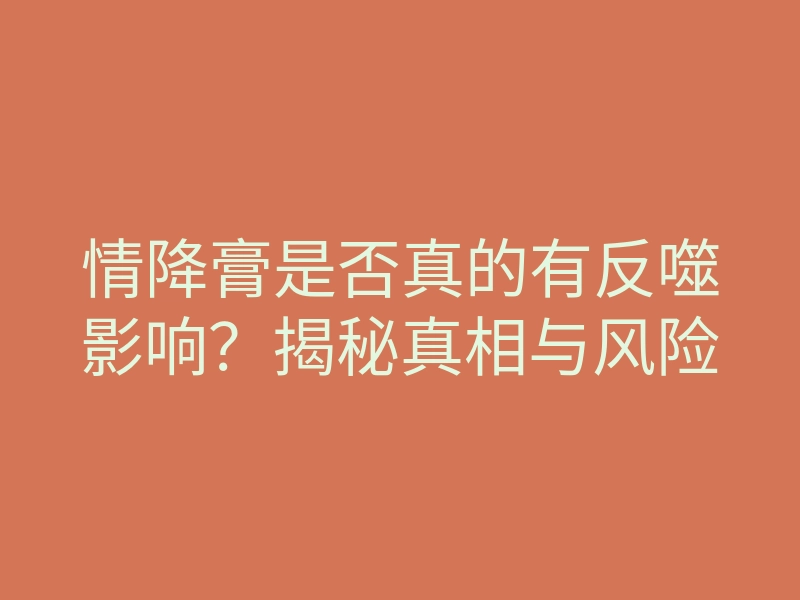 情降膏是否真的有反噬影响?揭秘真相与风险