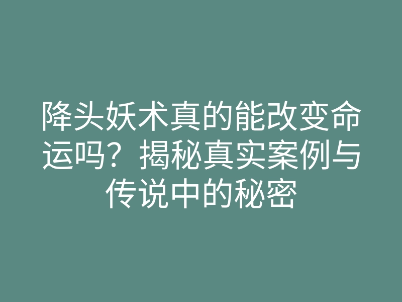 降头妖术真的能改变命运吗?揭秘真实案例与传说中的秘密