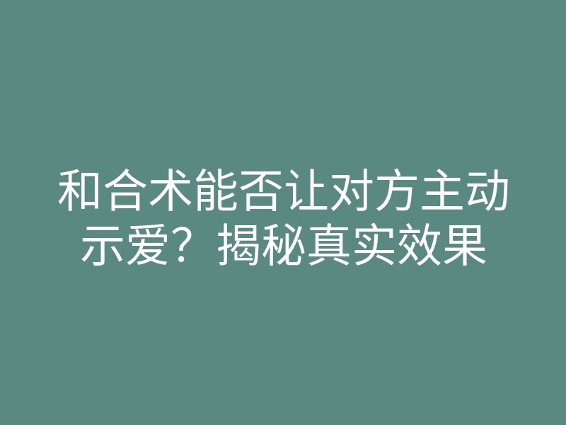 和合术能否让对方主动示爱？揭秘真实效果
