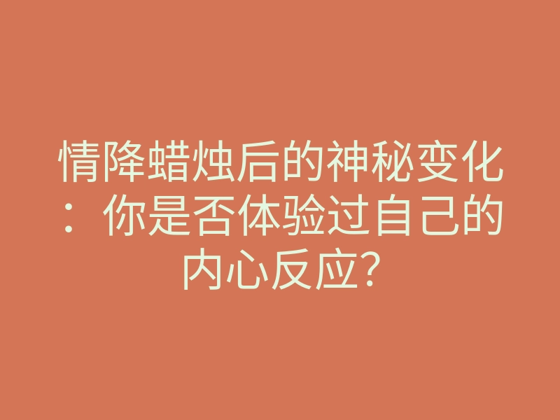 情降蜡烛后的神秘变化:你是否体验过自己的内心反应?