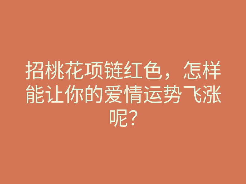 招桃花项链红色，怎样能让你的爱情运势飞涨呢？