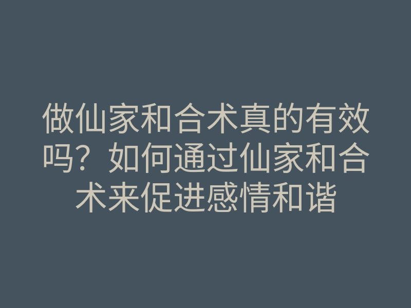 做仙家和合术真的有效吗?如何通过仙家和合术来促进感情和谐