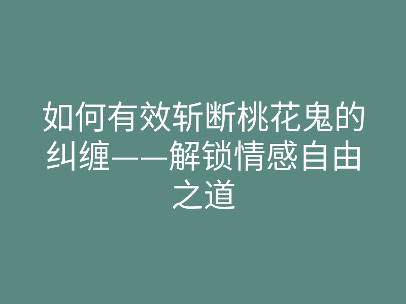 如何有效斩断桃花鬼的纠缠——解锁情感自由之道