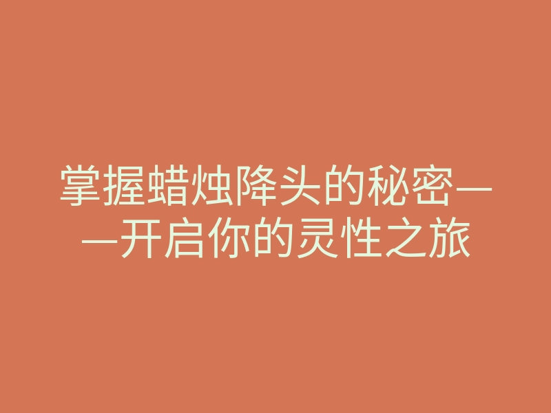 掌握蜡烛降头的秘密——开启你的灵性之旅