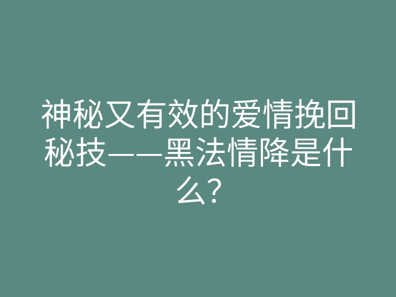 神秘又有效的爱情挽回秘技——黑法情降是什么?