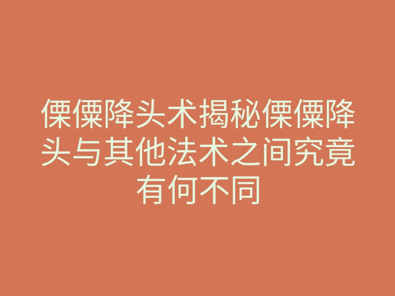 傈僳降头术揭秘傈僳降头与其他法术之间究竟有何不同