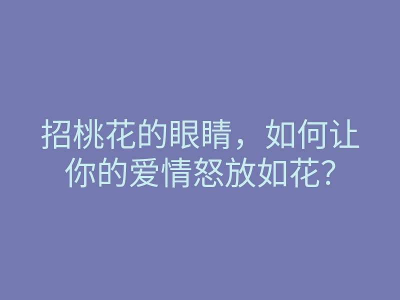 招桃花的眼睛,如何让你的爱情怒放如花?