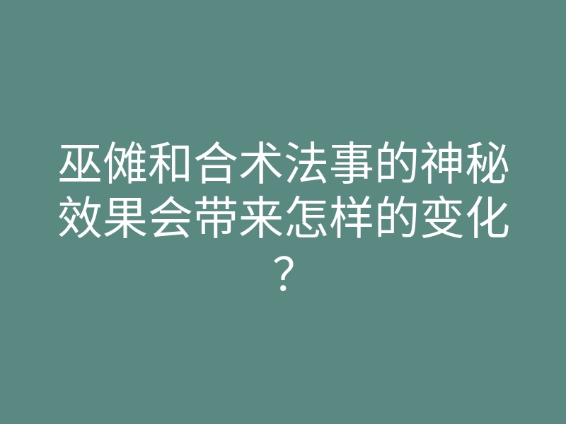 巫傩和合术法事的神秘效果会带来怎样的变化?