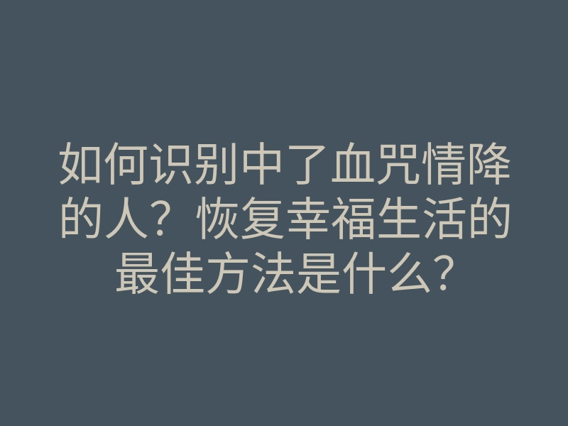 如何识别中了血咒情降的人?恢复幸福生活的最佳方法是什么?