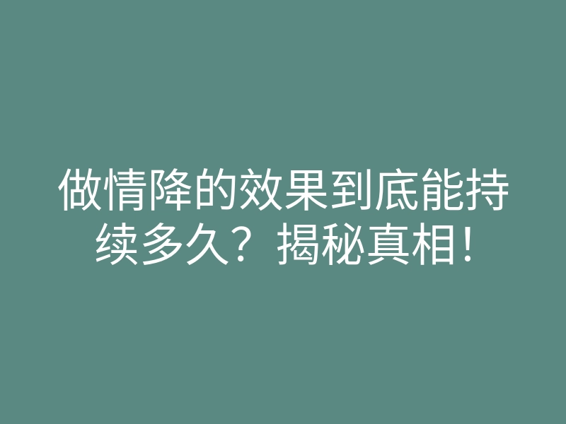 做情降的效果到底能持续多久?揭秘真相!