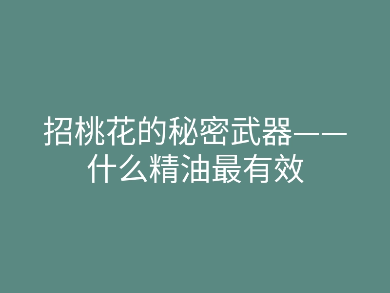 招桃花的秘密武器——什么精油最有效