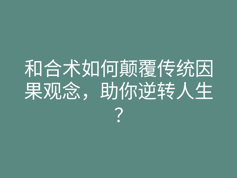 和合术如何颠覆传统因果观念,助你逆转人生?