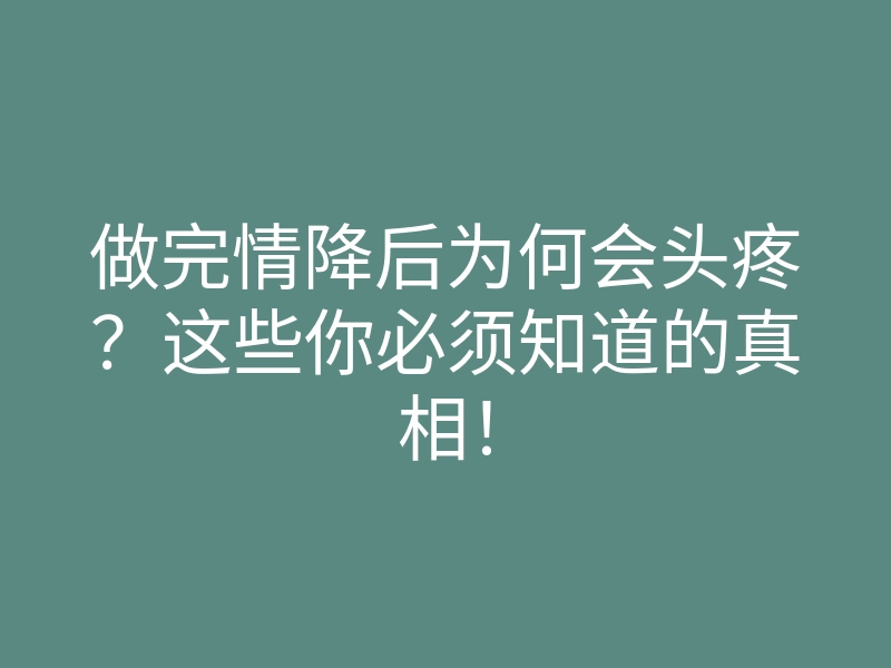 做完情降后为何会头疼?这些你必须知道的真相!