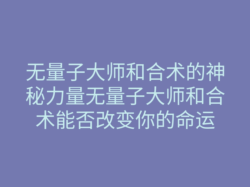 无量子大师和合术的神秘力量无量子大师和合术能否改变你的命运