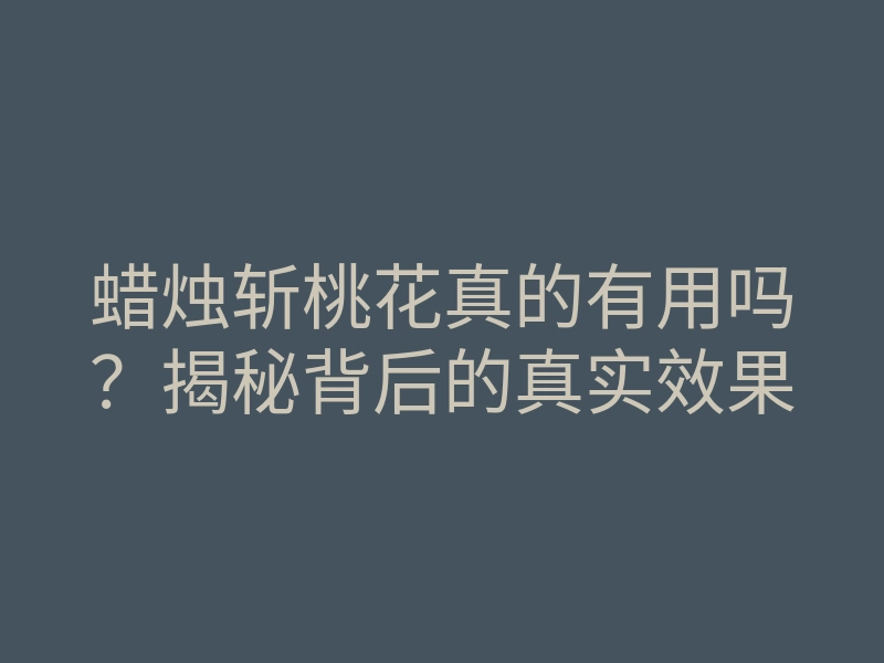 蜡烛斩桃花真的有用吗?揭秘背后的真实效果