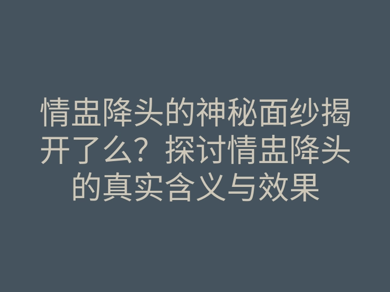 情盅降头的神秘面纱揭开了么?探讨情盅降头的真实含义与效果