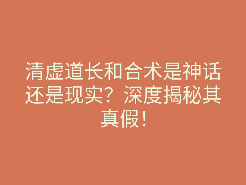 清虚道长和合术是神话还是现实?深度揭秘其真假!