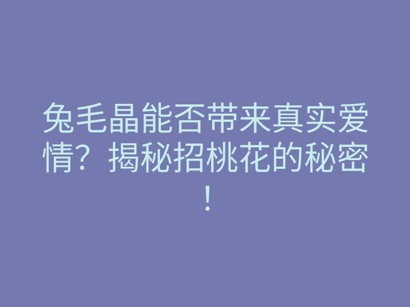 兔毛晶能否带来真实爱情？揭秘招桃花的秘密！