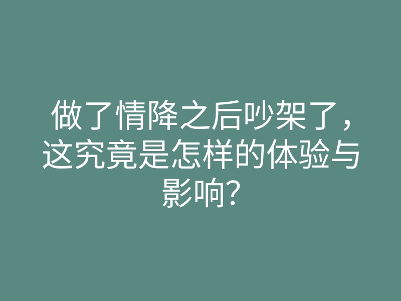 做了情降之后吵架了,这究竟是怎样的体验与影响?