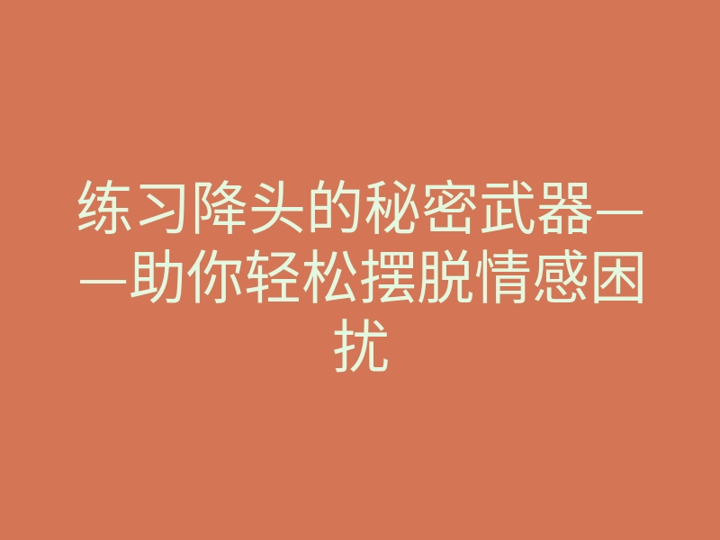 练习降头的秘密武器——助你轻松摆脱情感困扰