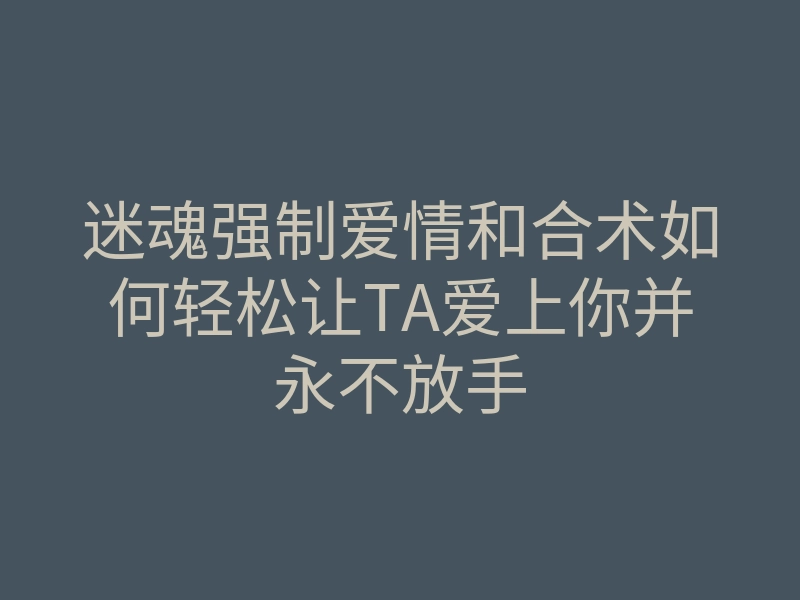 迷魂强制爱情和合术如何轻松让TA爱上你并永不放手