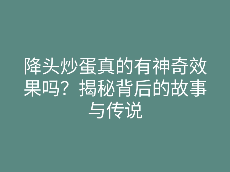 降头炒蛋真的有神奇效果吗?揭秘背后的故事与传说