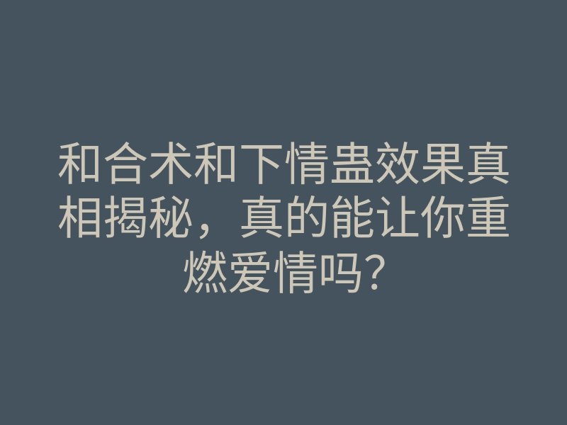 和合术和下情蛊效果真相揭秘,真的能让你重燃爱情吗?