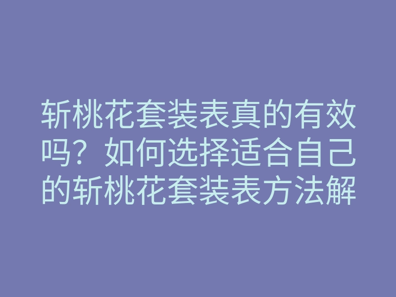斩桃花套装表真的有效吗?如何选择适合自己的斩桃花套装表方法解析