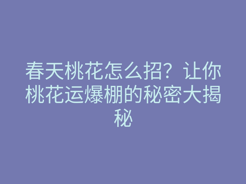 春天桃花怎么招?让你桃花运爆棚的秘密大揭秘