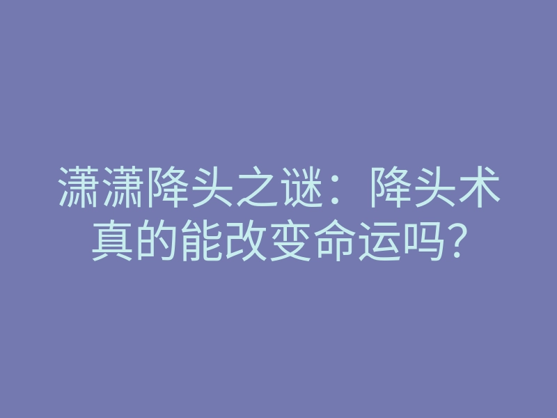 潇潇降头之谜:降头术真的能改变命运吗?