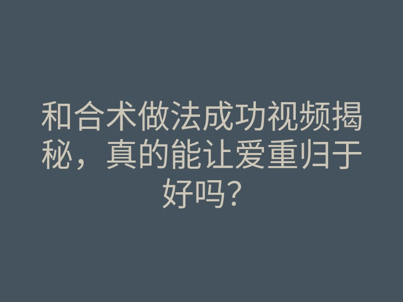 和合术做法成功视频揭秘,真的能让爱重归于好吗?