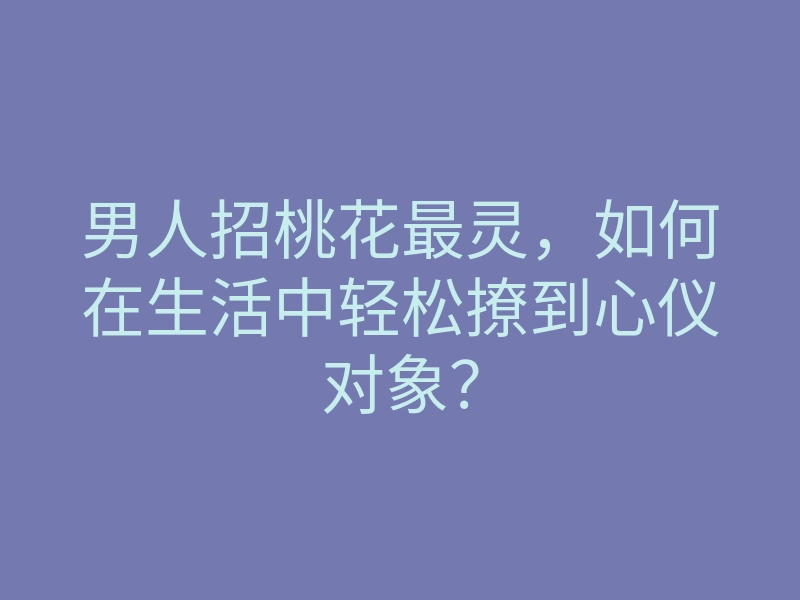 男人招桃花最灵,如何在生活中轻松撩到心仪对象?