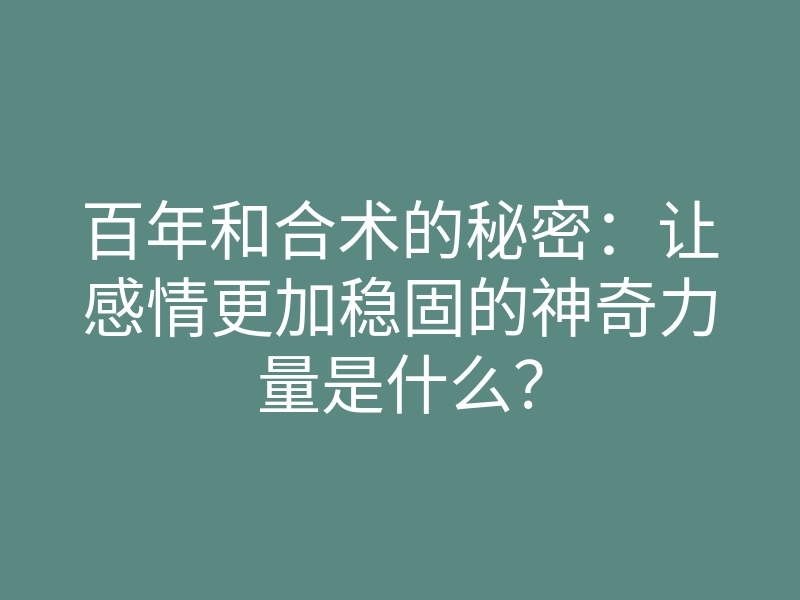百年和合术的秘密:让感情更加稳固的神奇力量是什么?
