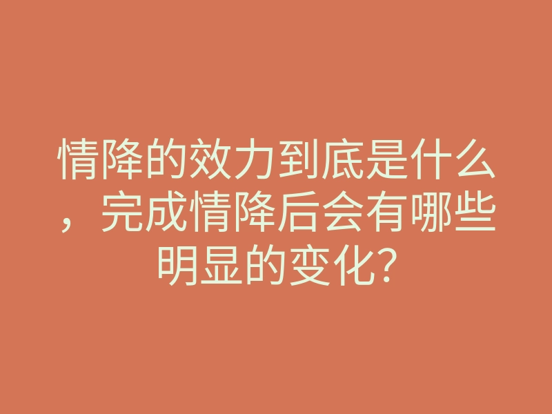 情降的效力到底是什么,完成情降后会有哪些明显的变化?
