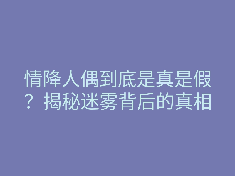 情降人偶到底是真是假?揭秘迷雾背后的真相