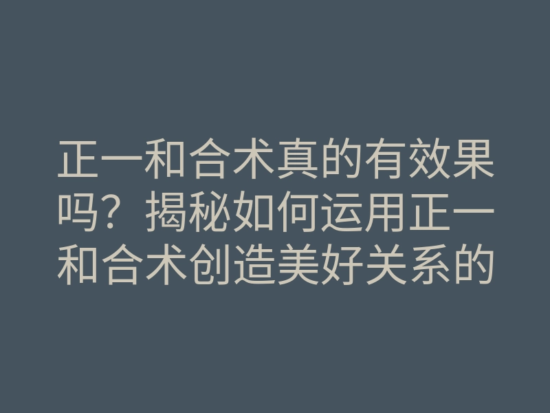 正一和合术真的有效果吗?揭秘如何运用正一和合术创造美好关系的方法