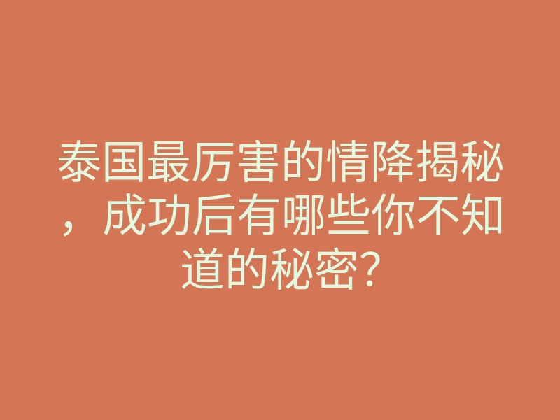 泰国最厉害的情降揭秘,成功后有哪些你不知道的秘密?