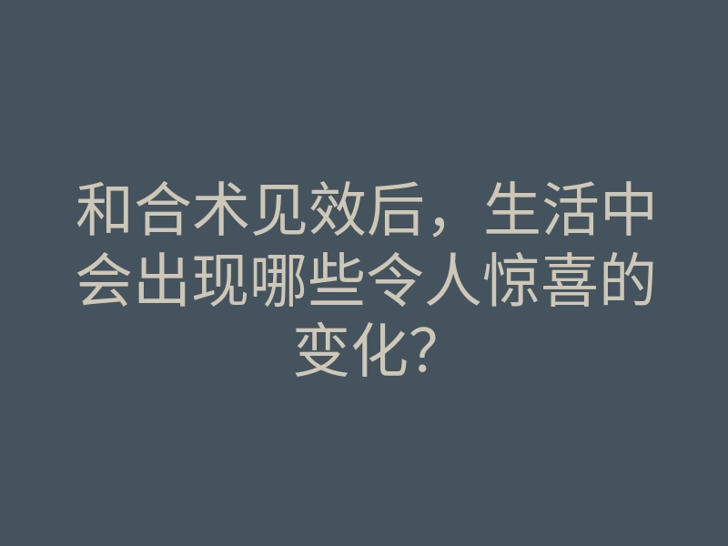 和合术见效后,生活中会出现哪些令人惊喜的变化?