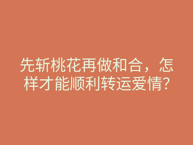先斩桃花再做和合,怎样才能顺利转运爱情?