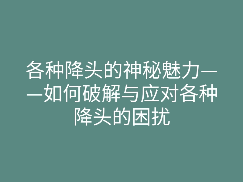 各种降头的神秘魅力——如何破解与应对各种降头的困扰