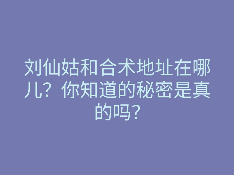 刘仙姑和合术地址在哪儿？你知道的秘密是真的吗？