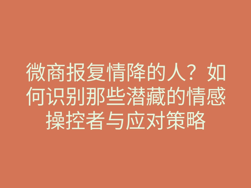 微商报复情降的人?如何识别那些潜藏的情感操控者与应对策略
